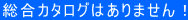 総合カタログはありません！